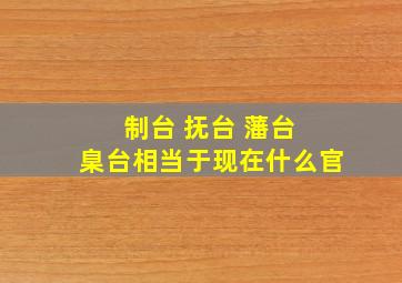 制台 抚台 藩台 臬台相当于现在什么官